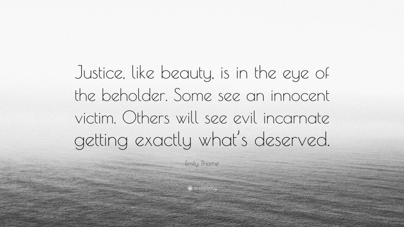 Emily Thorne Quote: “Justice, like beauty, is in the eye of the beholder. Some see an innocent victim. Others will see evil incarnate getting exactly what’s deserved.”