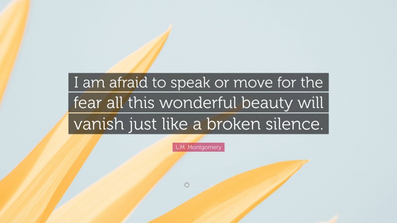 L.M. Montgomery Quote: “I am afraid to speak or move for the fear all this wonderful beauty will vanish just like a broken silence.”