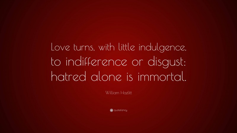 William Hazlitt Quote: “Love turns, with little indulgence, to indifference or disgust: hatred alone is immortal.”