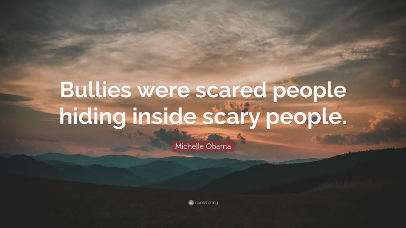 Michelle Obama Quote: “Bullies were scared people hiding inside scary people.”