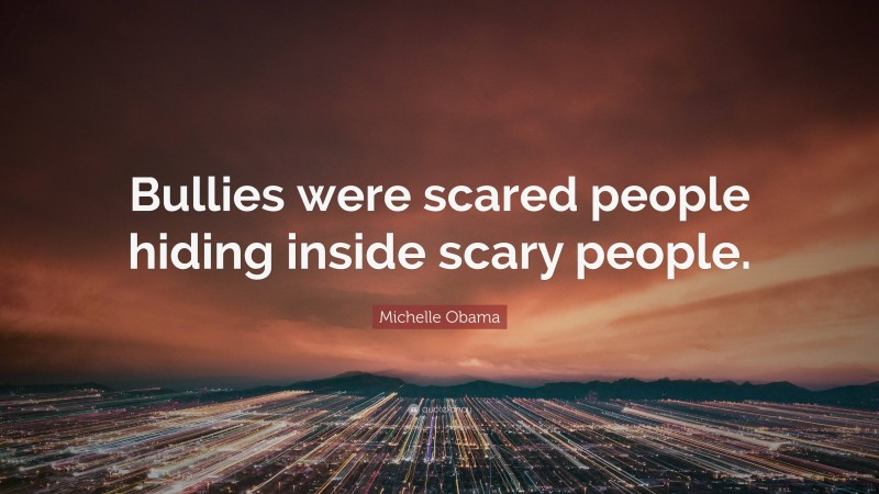Michelle Obama Quote: “Bullies were scared people hiding inside scary people.”