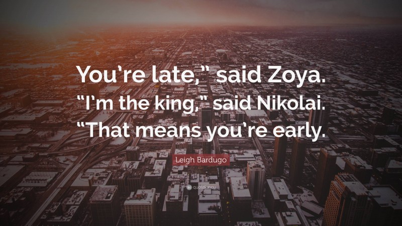 Leigh Bardugo Quote: “You’re late,” said Zoya. “I’m the king,” said Nikolai. “That means you’re early.”