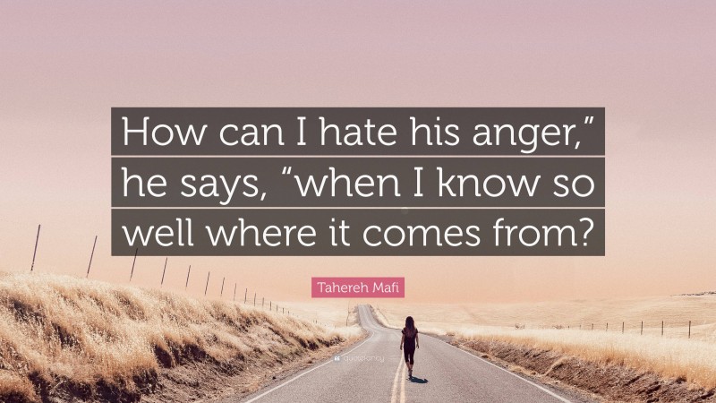 Tahereh Mafi Quote: “How can I hate his anger,” he says, “when I know so well where it comes from?”