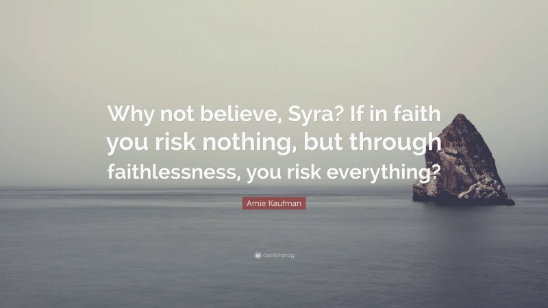 Amie Kaufman Quote: “Why not believe, Syra? If in faith you risk nothing, but through faithlessness, you risk everything?”