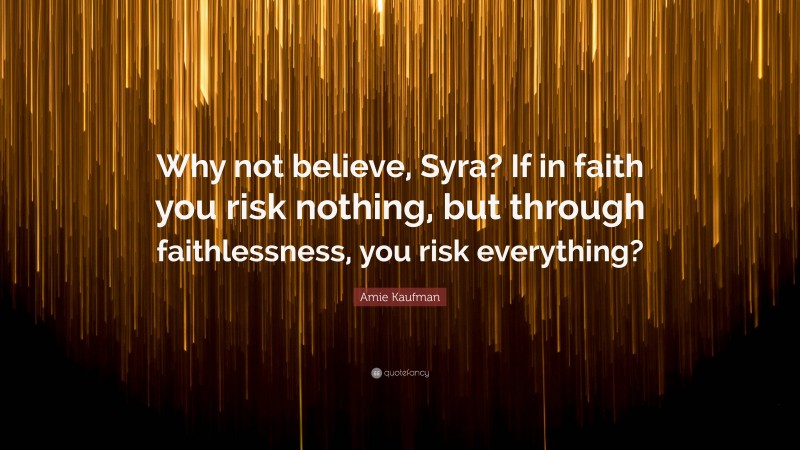 Amie Kaufman Quote: “Why not believe, Syra? If in faith you risk nothing, but through faithlessness, you risk everything?”