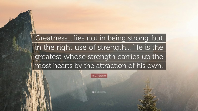 R. J. Palacio Quote: “Greatness... lies not in being strong, but in the right use of strength... He is the greatest whose strength carries up the most hearts by the attraction of his own.”
