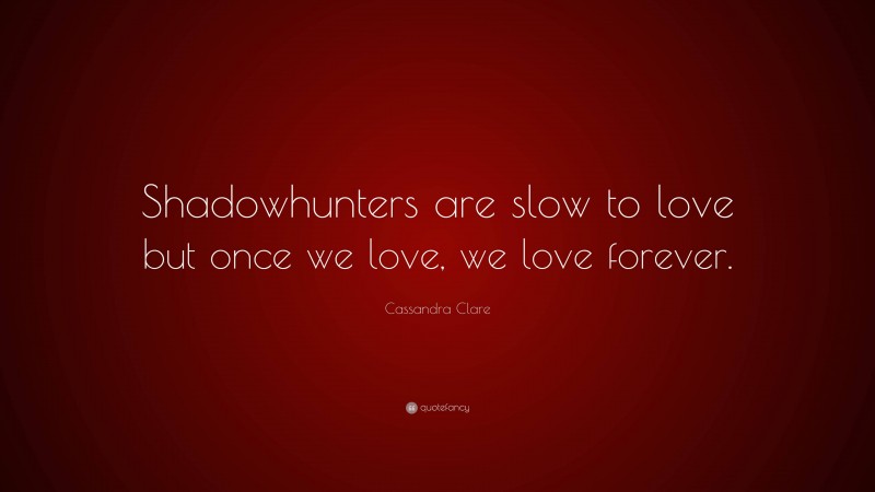Cassandra Clare Quote: “Shadowhunters are slow to love but once we love, we love forever.”