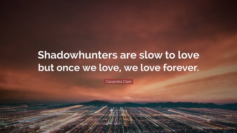 Cassandra Clare Quote: “Shadowhunters are slow to love but once we love, we love forever.”