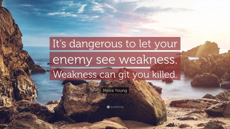 Moira Young Quote: “It’s dangerous to let your enemy see weakness. Weakness can git you killed.”