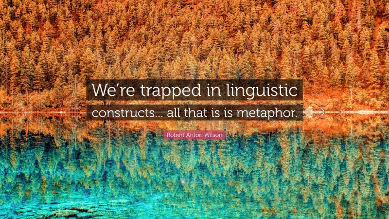Robert Anton Wilson Quote: “We’re trapped in linguistic constructs... all that is is metaphor.”