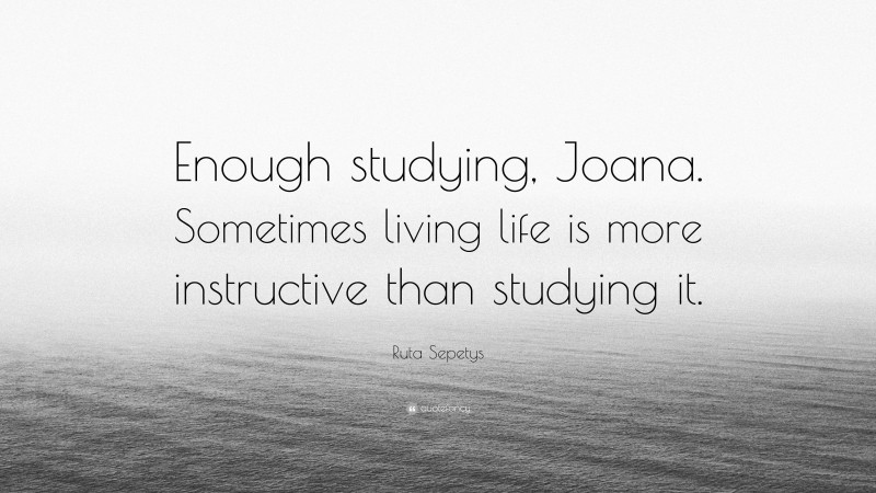 Ruta Sepetys Quote: “Enough studying, Joana. Sometimes living life is more instructive than studying it.”