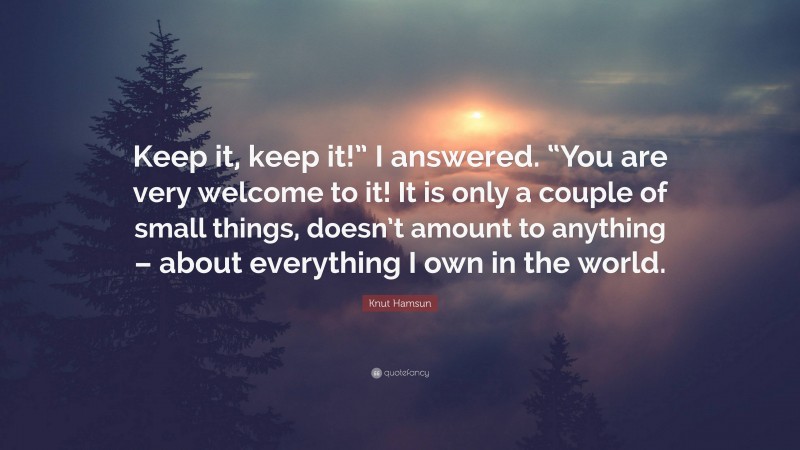 Knut Hamsun Quote: “Keep it, keep it!” I answered. “You are very welcome to it! It is only a couple of small things, doesn’t amount to anything – about everything I own in the world.”