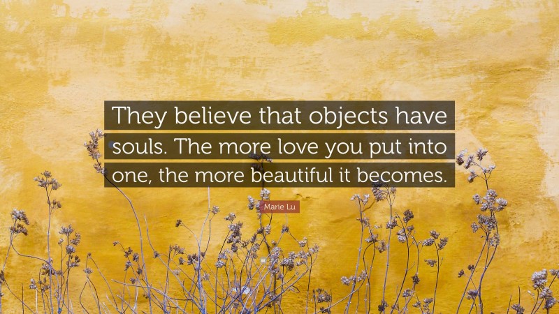 Marie Lu Quote: “They believe that objects have souls. The more love you put into one, the more beautiful it becomes.”