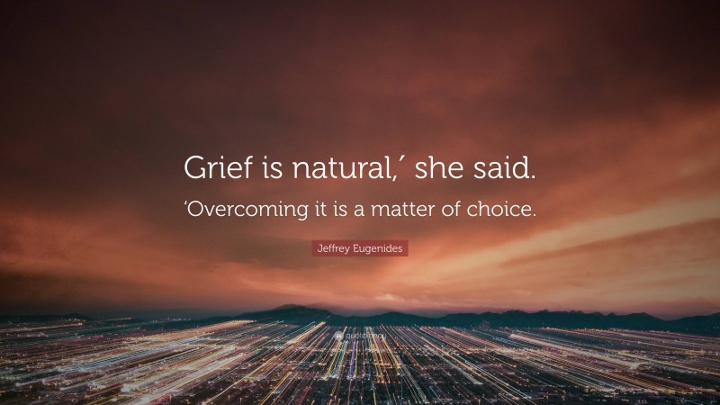Jeffrey Eugenides Quote: “Grief is natural,′ she said. ‘Overcoming it is a matter of choice.”