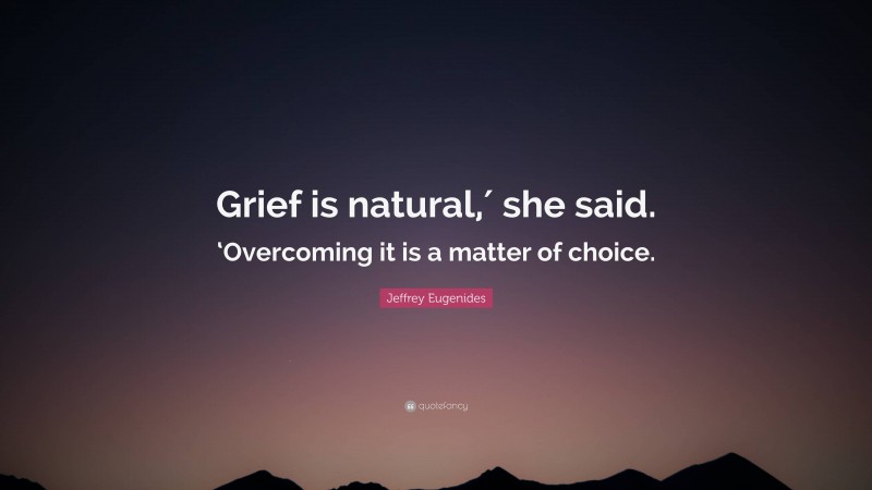 Jeffrey Eugenides Quote: “Grief is natural,′ she said. ‘Overcoming it is a matter of choice.”
