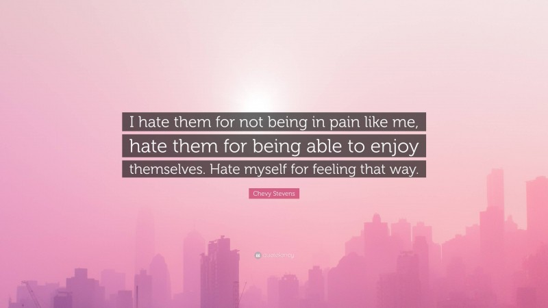 Chevy Stevens Quote: “I hate them for not being in pain like me, hate them for being able to enjoy themselves. Hate myself for feeling that way.”