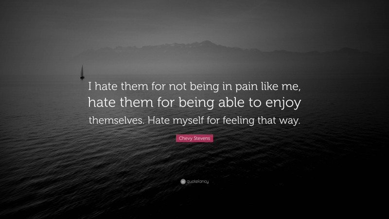 Chevy Stevens Quote: “I hate them for not being in pain like me, hate them for being able to enjoy themselves. Hate myself for feeling that way.”