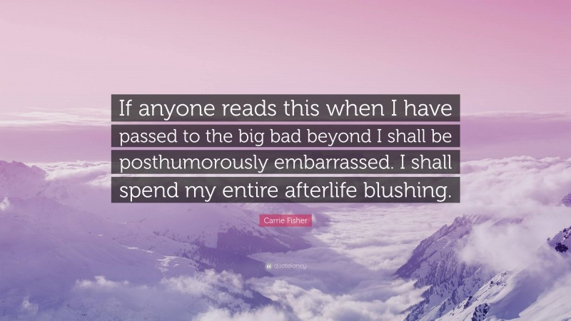 Carrie Fisher Quote: “If anyone reads this when I have passed to the big bad beyond I shall be posthumorously embarrassed. I shall spend my entire afterlife blushing.”