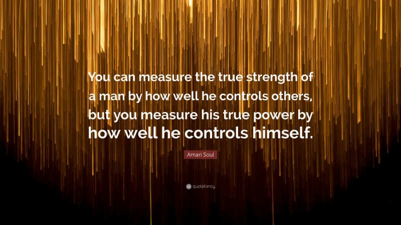 Amari Soul Quote: “You can measure the true strength of a man by how well he controls others, but you measure his true power by how well he controls himself.”