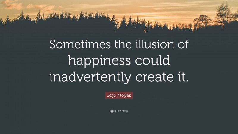 Jojo Moyes Quote: “Sometimes the illusion of happiness could inadvertently create it.”