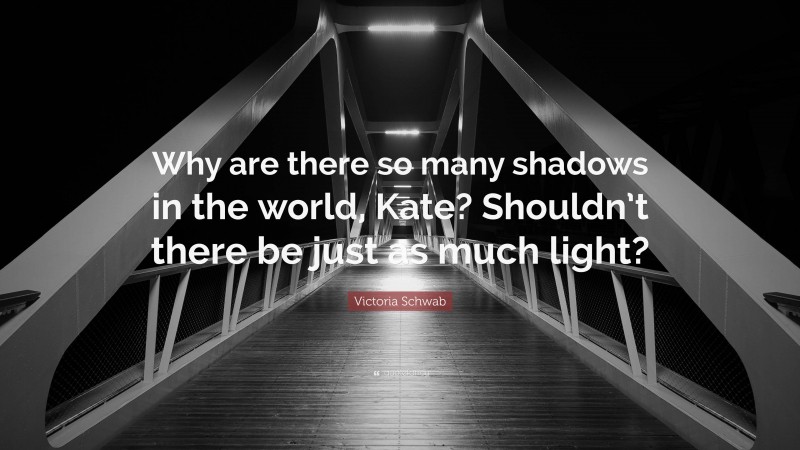 Victoria Schwab Quote: “Why are there so many shadows in the world, Kate? Shouldn’t there be just as much light?”