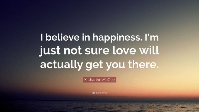 Katharine McGee Quote: “I believe in happiness. I’m just not sure love will actually get you there.”