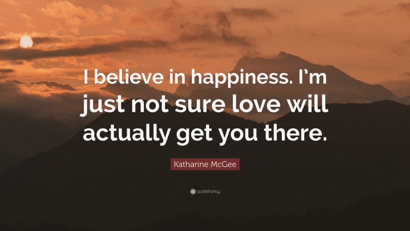 Katharine McGee Quote: “I believe in happiness. I’m just not sure love will actually get you there.”