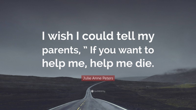 Julie Anne Peters Quote: “I wish I could tell my parents, ” If you want to help me, help me die.”