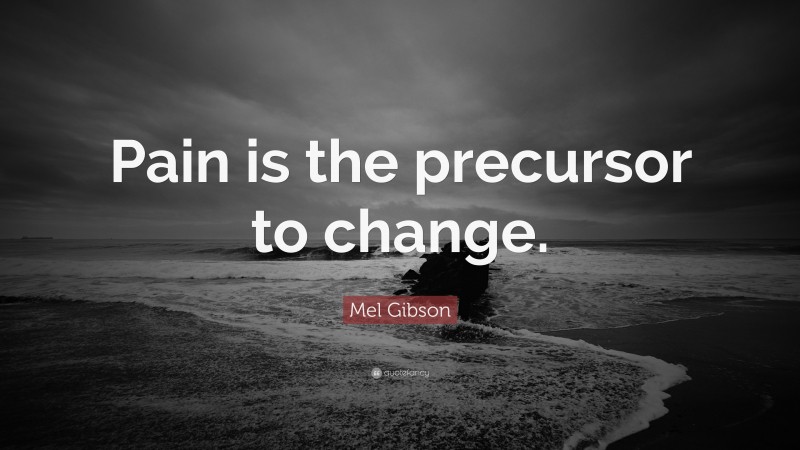 Mel Gibson Quote: “Pain is the precursor to change.”
