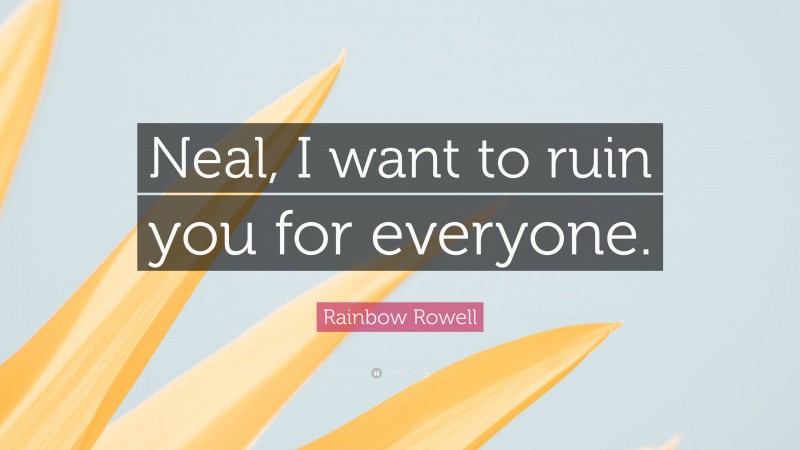 Rainbow Rowell Quote: “Neal, I want to ruin you for everyone.”