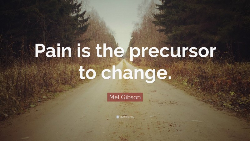 Mel Gibson Quote: “Pain is the precursor to change.”
