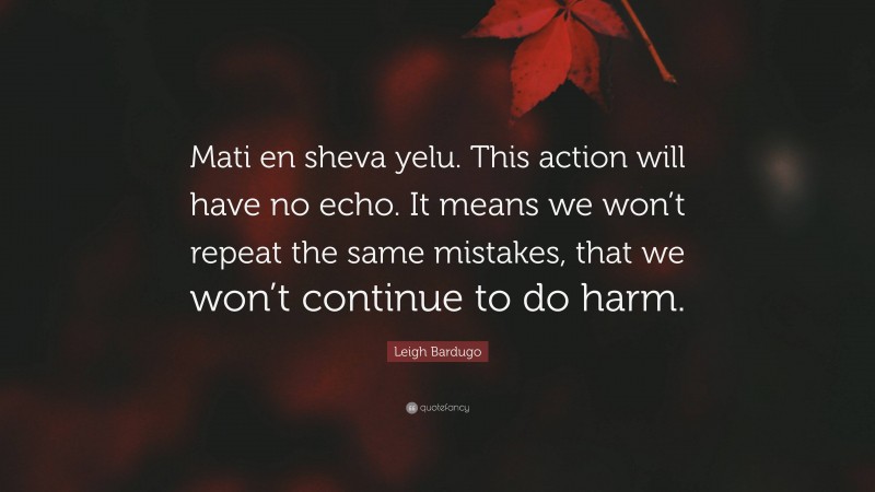 Leigh Bardugo Quote: “Mati en sheva yelu. This action will have no echo. It means we won’t repeat the same mistakes, that we won’t continue to do harm.”