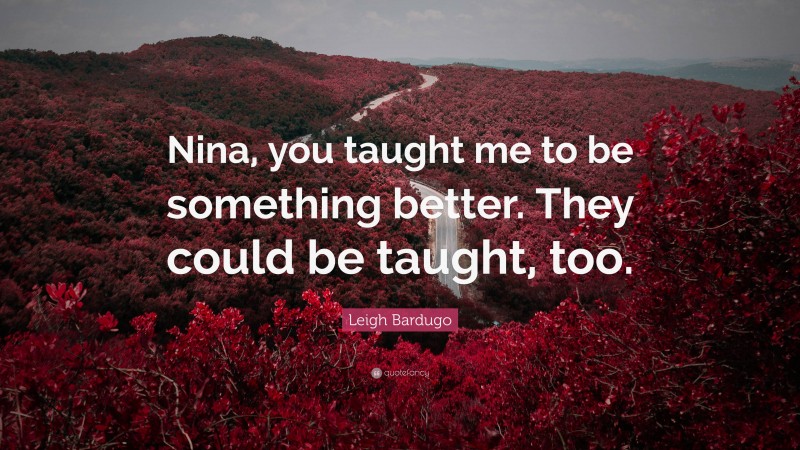Leigh Bardugo Quote: “Nina, you taught me to be something better. They could be taught, too.”
