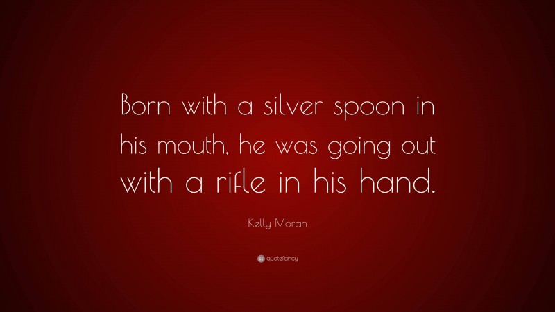 Kelly Moran Quote: “Born with a silver spoon in his mouth, he was going out with a rifle in his hand.”