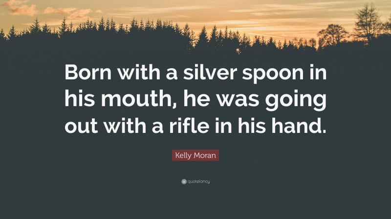 Kelly Moran Quote: “Born with a silver spoon in his mouth, he was going out with a rifle in his hand.”