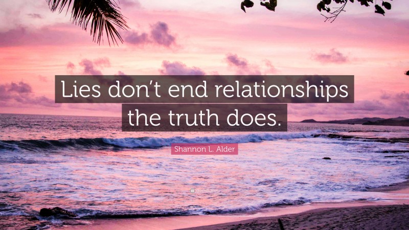 Shannon L. Alder Quote: “Lies don’t end relationships the truth does.”