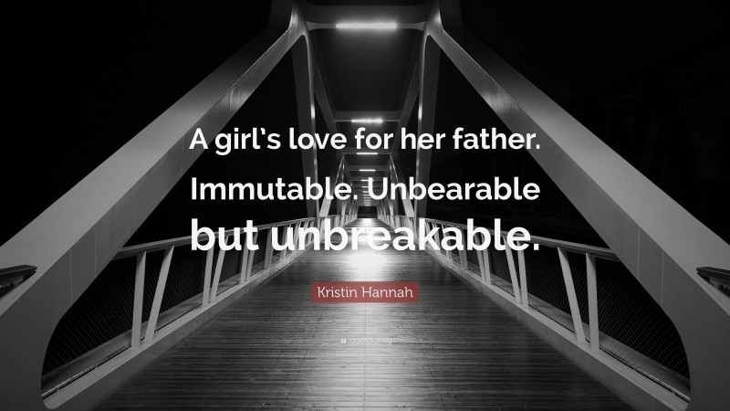 Kristin Hannah Quote: “A girl’s love for her father. Immutable. Unbearable but unbreakable.”