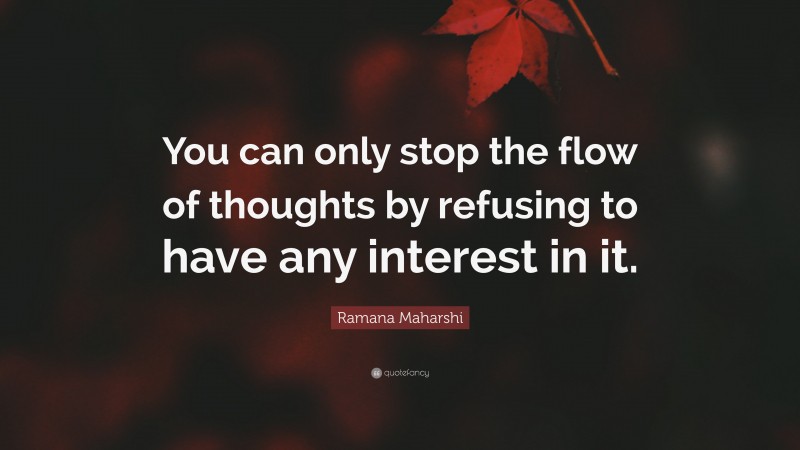 Ramana Maharshi Quote: “You can only stop the flow of thoughts by refusing to have any interest in it.”