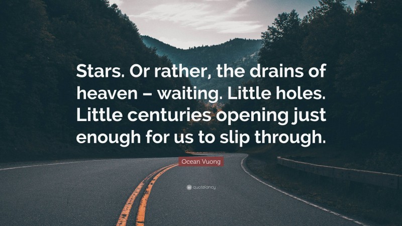 Ocean Vuong Quote: “Stars. Or rather, the drains of heaven – waiting. Little holes. Little centuries opening just enough for us to slip through.”