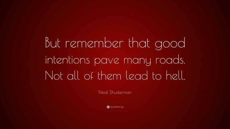 Neal Shusterman Quote: “But remember that good intentions pave many roads. Not all of them lead to hell.”
