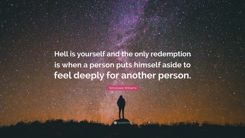 Tennessee Williams Quote: “Hell is yourself and the only redemption is when a person puts himself aside to feel deeply for another person.”