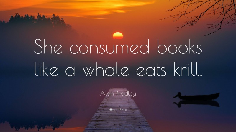 Alan Bradley Quote: “She consumed books like a whale eats krill.”