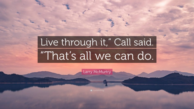 Larry McMurtry Quote: “Live through it,” Call said. “That’s all we can do.”