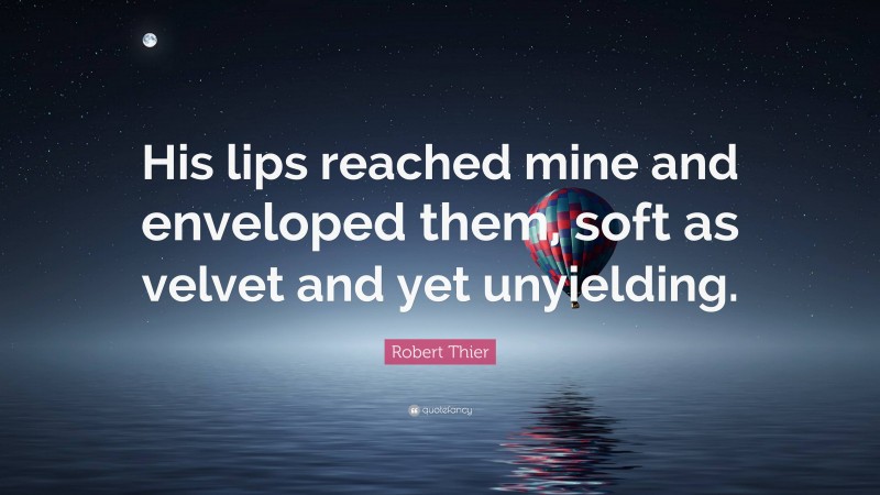 Robert Thier Quote: “His lips reached mine and enveloped them, soft as velvet and yet unyielding.”