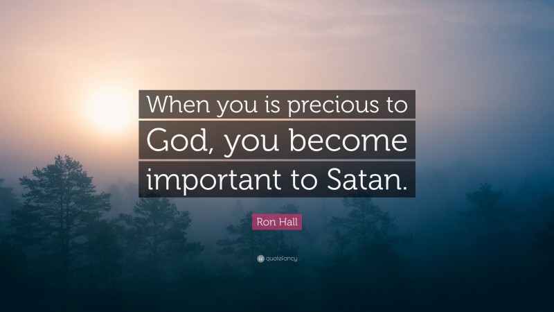 Ron Hall Quote: “When you is precious to God, you become important to Satan.”
