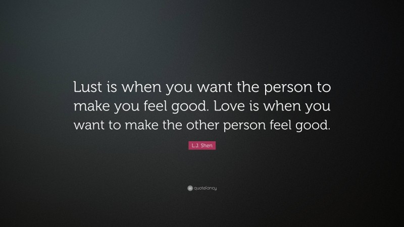L.J. Shen Quote: “Lust is when you want the person to make you feel good. Love is when you want to make the other person feel good.”