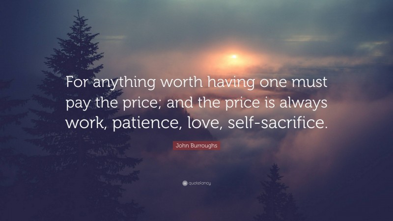 John Burroughs Quote: “For anything worth having one must pay the price; and the price is always work, patience, love, self-sacrifice.”
