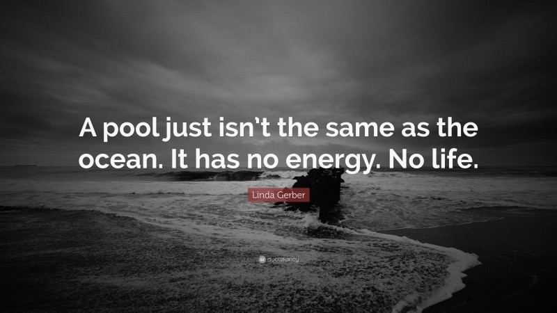 Linda Gerber Quote: “A pool just isn’t the same as the ocean. It has no energy. No life.”