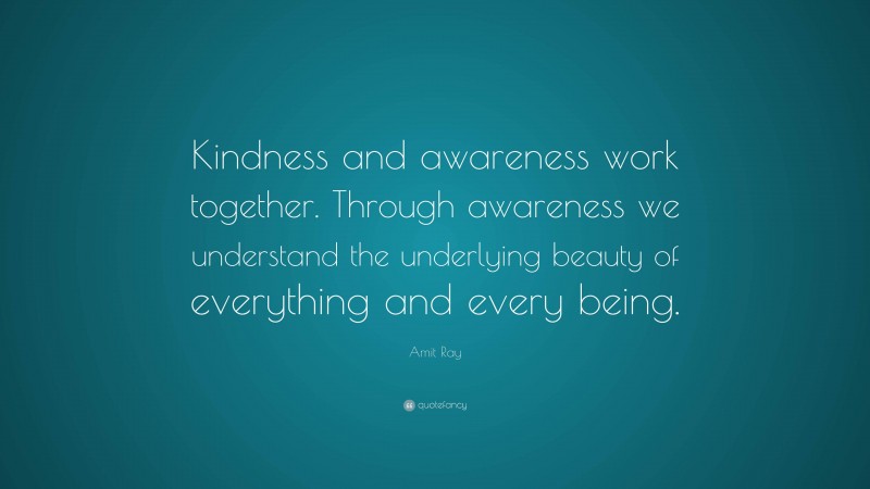 Amit Ray Quote: “Kindness and awareness work together. Through awareness we understand the underlying beauty of everything and every being.”
