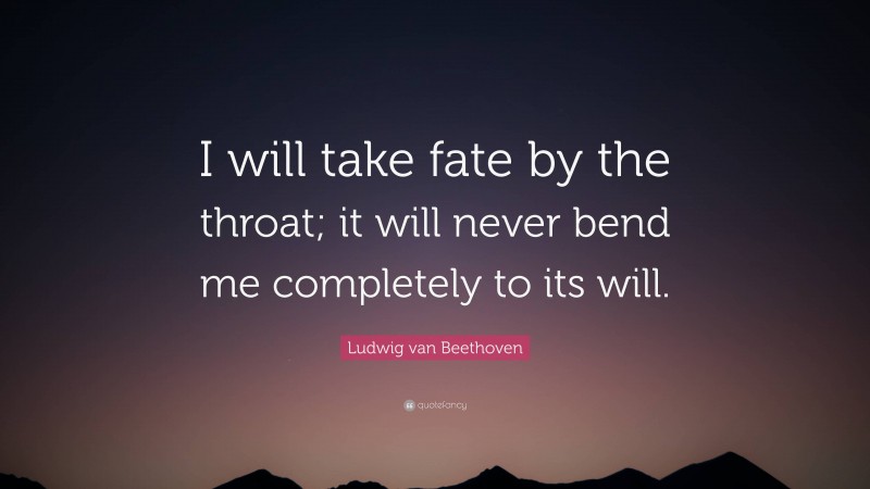 Ludwig van Beethoven Quote: “I will take fate by the throat; it will never bend me completely to its will.”